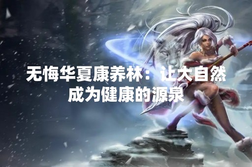 无悔华夏康养林：让大自然成为健康的源泉