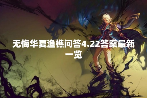 无悔华夏渔樵问答4.22答案最新一览