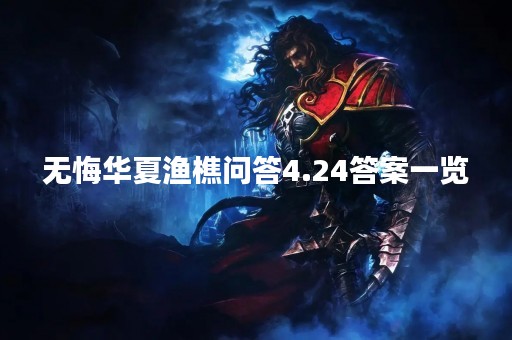 无悔华夏渔樵问答4.24答案一览