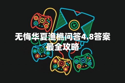 无悔华夏渔樵问答4.8答案最全攻略