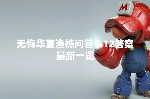 无悔华夏渔樵问答5.12答案最新一览