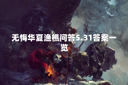 无悔华夏渔樵问答5.31答案一览