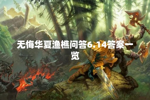 无悔华夏渔樵问答6.14答案一览