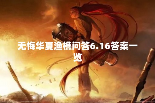 无悔华夏渔樵问答6.16答案一览