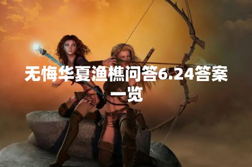 无悔华夏渔樵问答6.24答案一览