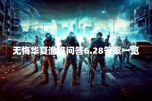 无悔华夏渔樵问答6.28答案一览