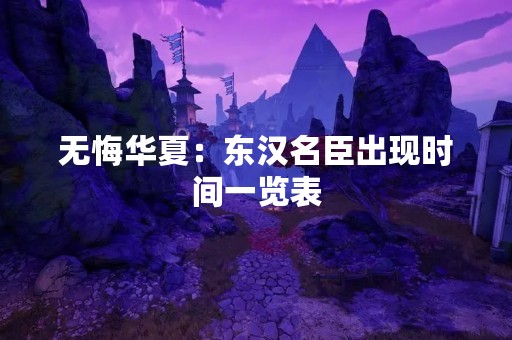 无悔华夏：东汉名臣出现时间一览表