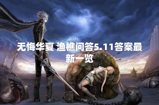 无悔华夏 渔樵问答5.11答案最新一览