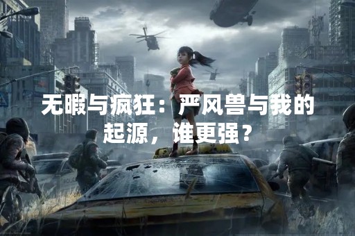无暇与疯狂：严风兽与我的起源，谁更强？