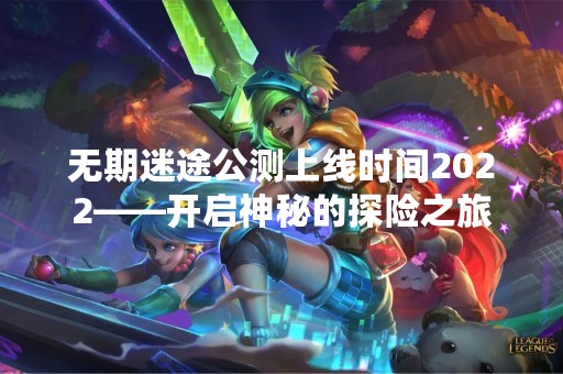 无期迷途公测上线时间2022——开启神秘的探险之旅
