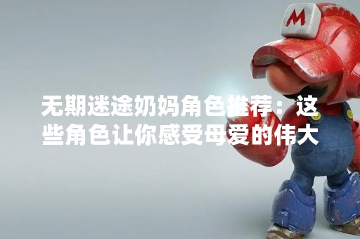 无期迷途奶妈角色推荐：这些角色让你感受母爱的伟大