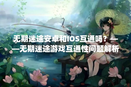 无期迷途安卓和IOS互通吗？——无期迷途游戏互通性问题解析
