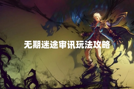 无期迷途审讯玩法攻略