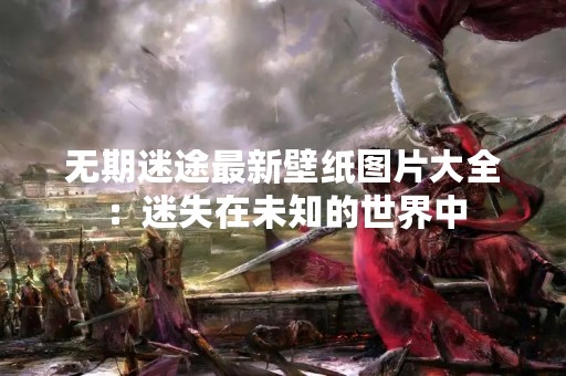 无期迷途最新壁纸图片大全：迷失在未知的世界中