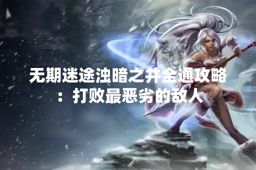 无期迷途浊暗之井全通攻略：打败最恶劣的敌人