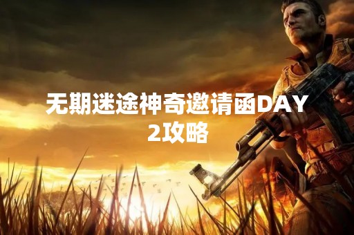 无期迷途神奇邀请函DAY2攻略