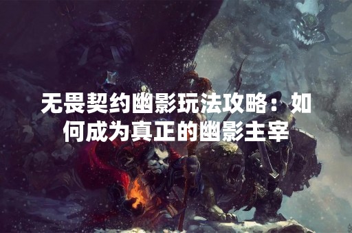 无畏契约幽影玩法攻略：如何成为真正的幽影主宰