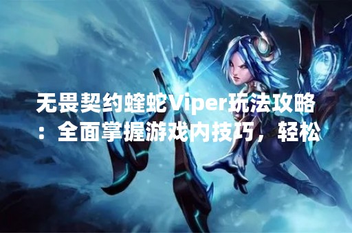 无畏契约蝰蛇Viper玩法攻略：全面掌握游戏内技巧，轻松击败对手！