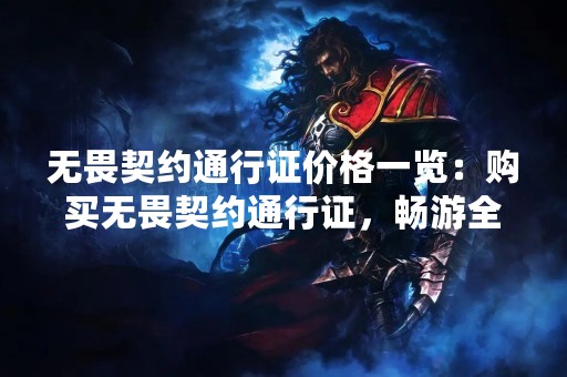 无畏契约通行证价格一览：购买无畏契约通行证，畅游全球！