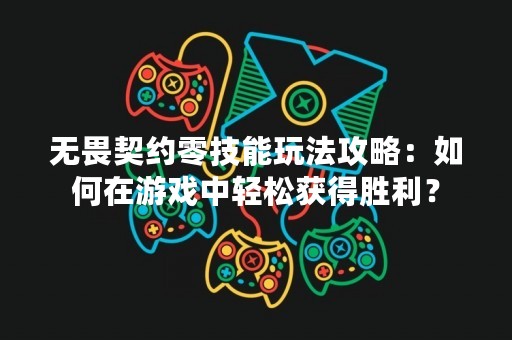 无畏契约零技能玩法攻略：如何在游戏中轻松获得胜利？
