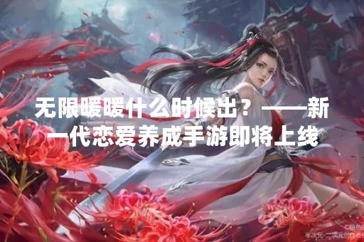 无限暖暖什么时候出？——新一代恋爱养成手游即将上线