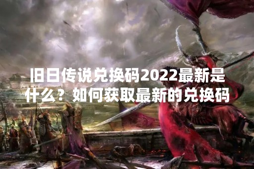 旧日传说兑换码2022最新是什么？如何获取最新的兑换码？本文将为大家详细解答。