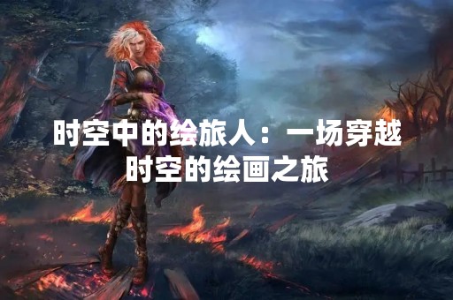 时空中的绘旅人：一场穿越时空的绘画之旅