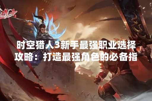 时空猎人3新手最强职业选择攻略：打造最强角色的必备指南