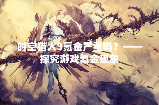 时空猎人3氪金严重吗？——探究游戏氪金现象