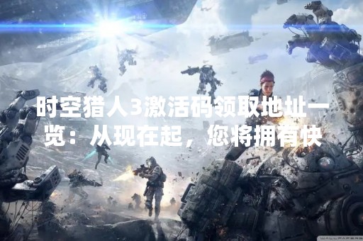 时空猎人3激活码领取地址一览：从现在起，您将拥有快速获取激活码的方法！