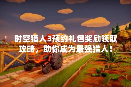 时空猎人3预约礼包奖励领取攻略，助你成为最强猎人！