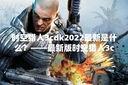 时空猎人3cdk2022最新是什么？——最新版时空猎人3cdk2022下载地址