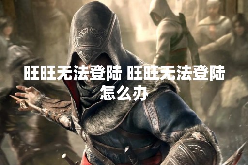 旺旺无法登陆 旺旺无法登陆怎么办