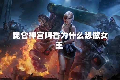 昆仑神宫阿香为什么想做女王 