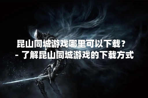 昆山同城游戏哪里可以下载？ - 了解昆山同城游戏的下载方式