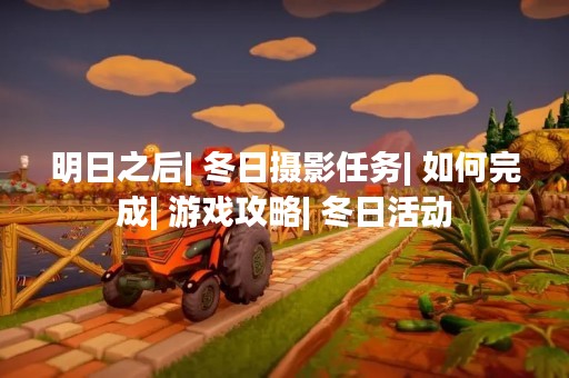 明日之后| 冬日摄影任务| 如何完成| 游戏攻略| 冬日活动