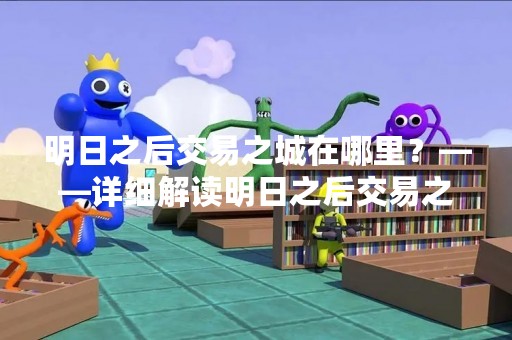 明日之后交易之城在哪里？——详细解读明日之后交易之城