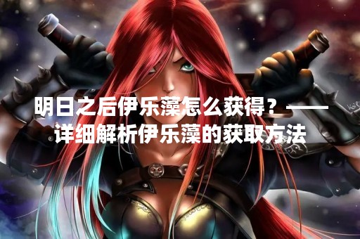 明日之后伊乐藻怎么获得？——详细解析伊乐藻的获取方法