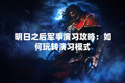 明日之后军事演习攻略：如何玩转演习模式