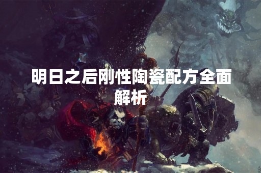 明日之后刚性陶瓷配方全面解析