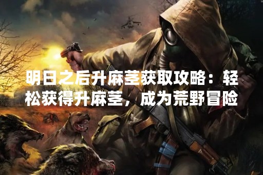 明日之后升麻茎获取攻略：轻松获得升麻茎，成为荒野冒险家的强者