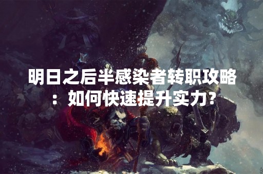 明日之后半感染者转职攻略：如何快速提升实力？