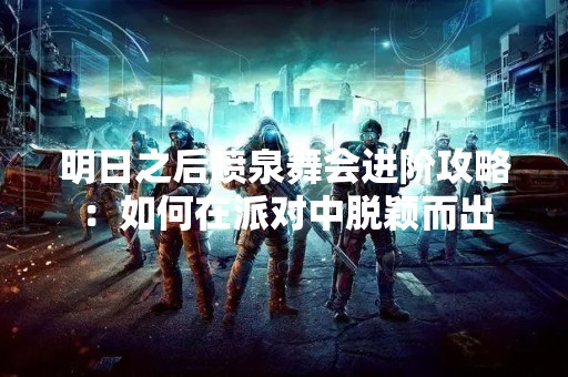 明日之后喷泉舞会进阶攻略：如何在派对中脱颖而出
