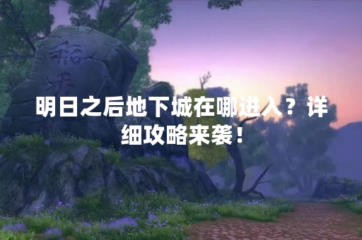 明日之后地下城在哪进入？详细攻略来袭！