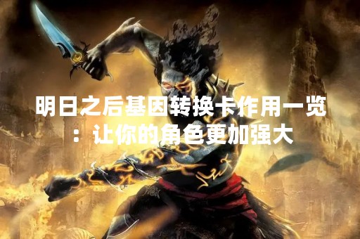 明日之后基因转换卡作用一览：让你的角色更加强大