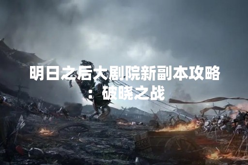 明日之后大剧院新副本攻略：破晓之战