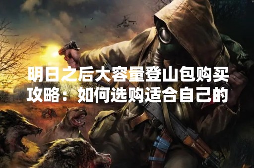 明日之后大容量登山包购买攻略：如何选购适合自己的登山包？