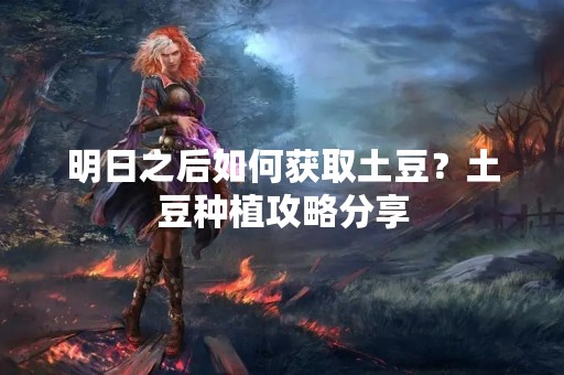 明日之后如何获取土豆？土豆种植攻略分享