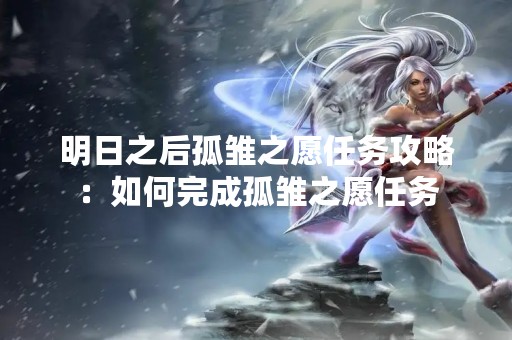明日之后孤雏之愿任务攻略：如何完成孤雏之愿任务