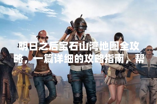 明日之后宝石山湾地图全攻略，一篇详细的攻略指南，帮助玩家了解宝石山湾地图的地形、资源、野生动物、任务及活动等方面，更好地探索和生存。